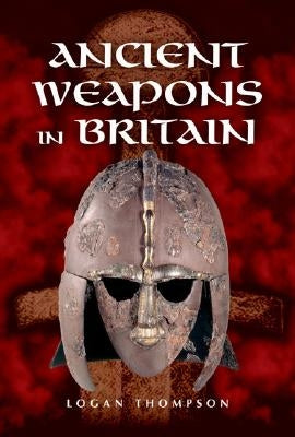 Ancient Weapons in Britain by Thompson, Logan