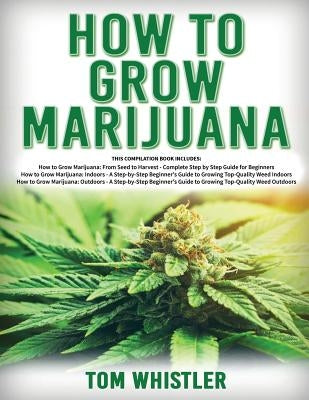 How to Grow Marijuana: 3 Books in 1 - The Complete Beginner's Guide for Growing Top-Quality Weed Indoors and Outdoors by Whistler, Tom