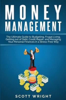 Money Management: The Ultimate Guide to Budgeting, Frugal Living, Getting out of Debt, Credit Repair, and Managing Your Personal Finance by Wright, Scott