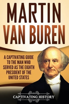 Martin Van Buren: A Captivating Guide to the Man Who Served as the Eighth President of the United States by History, Captivating