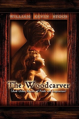 The Woodcarver, and Other Stories of Faith and Inspiration by Stoos, William Kevin