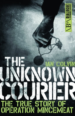 The Unknown Courier: The True Story of Operation Mincemeat by Colvin, Ian