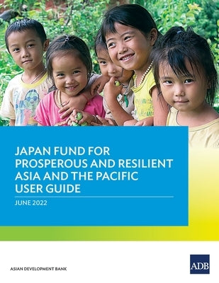 Japan Fund for Prosperous and Resilient Asia and the Pacific User Guide by Asian Development Bank
