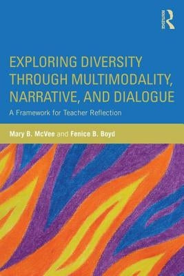 Exploring Diversity Through Multimodality, Narrative, and Dialogue: A Framework for Teacher Reflection by McVee, Mary B.