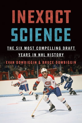 Inexact Science: The Six Most Compelling Draft Years in NHL History by Dowbiggin, Evan