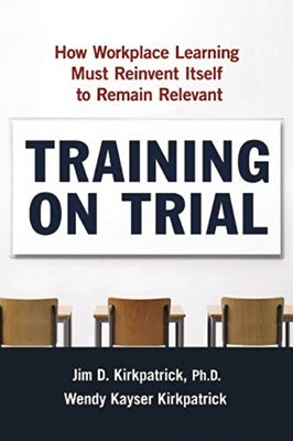 Training on Trial: How Workplace Learning Must Reinvent Itself to Remain Relevant by Kirkpatrick, Jim