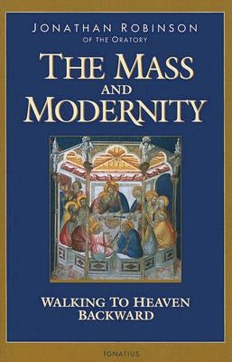 The Mass and Modernity: Walking to Heaven Backward by Robinson, Jonathan