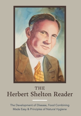 The Herbert Shelton Reader: The Development of Disease, Food Combining Made Easy & Principles of Natural Hygiene by Shelton, Hebert