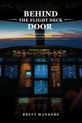 Behind The Flight Deck Door: Insider Knowledge About Everything You've Ever Wanted to Ask A Pilot by Manders, Brett