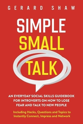 Simple Small Talk: An Everyday Social Skills Guidebook for Introverts on How to Lose Fear and Talk to New People. Including Hacks, Questi by Shaw, Gerard