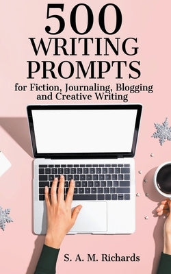 500 Writing Prompts for Fiction, Journaling, Blogging, and Creative Writing by Richards, S. A. M.