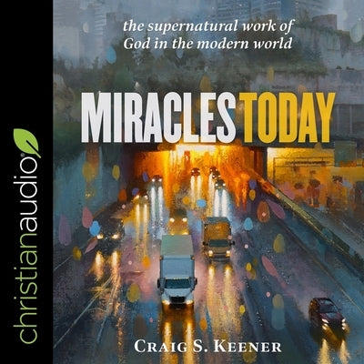 Miracles Today: The Supernatural Work of God in the Modern World by Keener, Craig S.