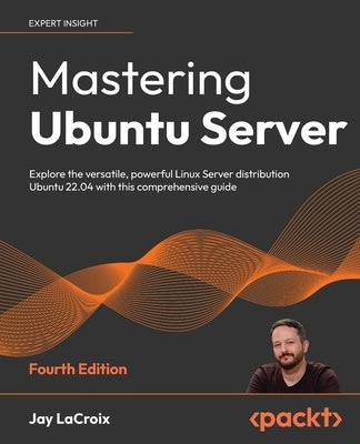 Mastering Ubuntu Server - Fourth Edition: Explore the versatile, powerful Linux Server distribution Ubuntu 22.04 with this comprehensive guide by LaCroix, Jay