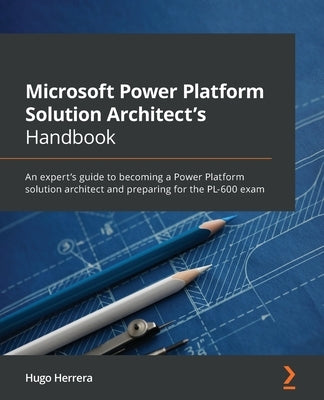 Microsoft Power Platform Solution Architect's Handbook: An expert's guide to becoming a Power Platform solution architect and preparing for the PL-600 by Herrera, Hugo