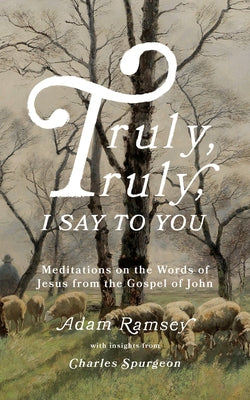 Truly, Truly, I Say to You: Meditations on the Words of Jesus from the Gospel of John by Ramsey, Adam