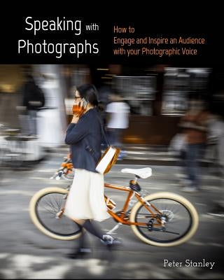 Speaking with Photographs: Learn how to Engage and Inspire an Audience with your Photographic Voice by Stanley, Peter