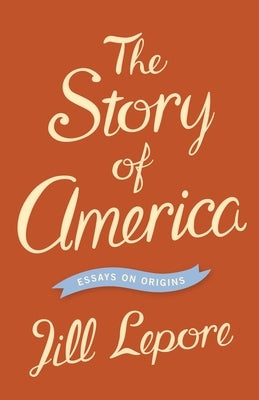 The Story of America: Essays on Origins by Lepore, Jill