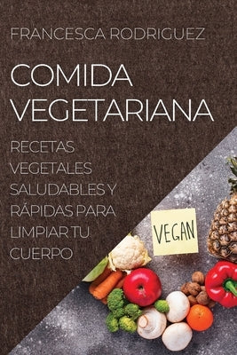 Comida Vegetariana: Recetas Vegetales Saludables Y Rápidas Para Limpiar Tu Cuerpo by Rodriguez, Francesca