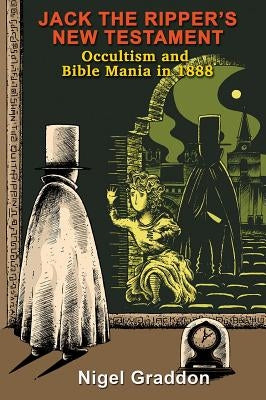 Jack the Ripper's New Testament: Occultism and Bible Mania in 1888 by Graddon, Nigel