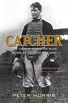 Catcher: How the Man Behind the Plate Became an American Folk Hero by Morris, Peter