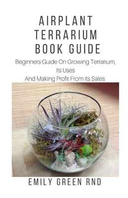 Airplant Terrarium Book Guide: Beginners guide on growing terrarium, its uses and how to make profit from it sales by Green Rnd, Emily