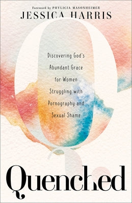 Quenched: Discovering God's Abundant Grace for Women Struggling with Pornography and Sexual Shame by Harris, Jessica