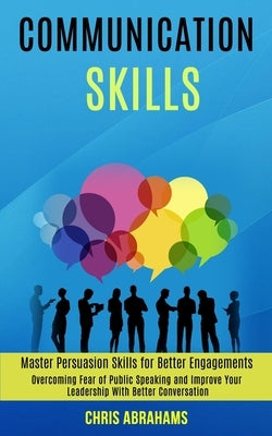 Communication Skills: Overcoming Fear of Public Speaking and Improve Your Leadership With Better Conversation (Master Persuasion Skills for by Abrahams, Chris