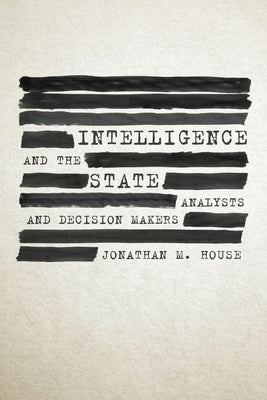 Intelligence and the State: Analysts and Decision Makers by House, Jonathan