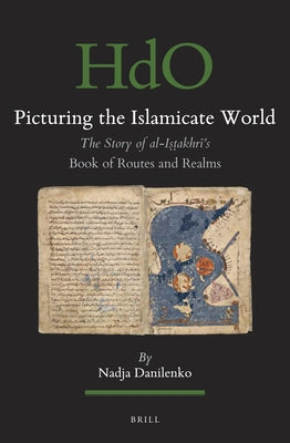 Picturing the Islamicate World: The Story of Al-I&#7779;&#7789;akhr&#299;'s Book of Routes and Realms by Danilenko, Nadja