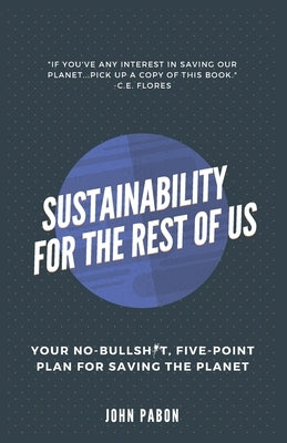 Sustainability for the Rest of Us: Your No-Bullshit, Five-Point Plan for Saving the Planet by Pabon, John