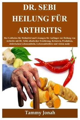 Dr. Sebi Heilung für Arthritis: Der Leitfaden für Heilmittel und Lösungen für Anfänger zur Heilung von Arthritis mit Dr. Sebis alkalischer Ernährung, by Jonah, Tammy