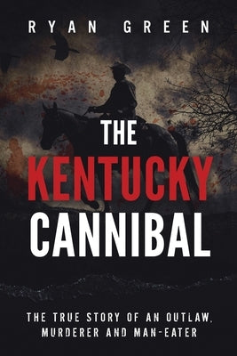 The Kentucky Cannibal: The True Story of an Outlaw, Murderer and Man-Eater by Green, Ryan