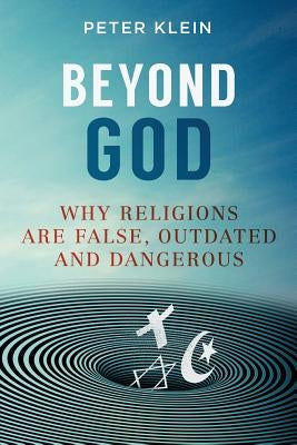 Beyond God: Why religions are False, Outdated and Dangerous by Klein, Peter