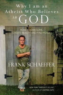 Why I am an Atheist Who Believes in God: How to give love, create beauty and find peace by Schaeffer, Frank