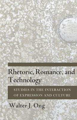 Rhetoric, Romance, and Technology: Studies in the Interaction of Expression and Culture by Ong, Walter J.