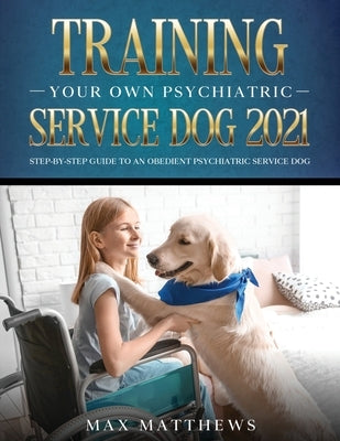 Training Your Own Psychiatric Service Dog 2021: Step-By-Step Guide to an Obedient Psychiatric Service Dog by Matthews, Max