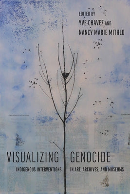 Visualizing Genocide: Indigenous Interventions in Art, Archives, and Museums by Chavez, Yve