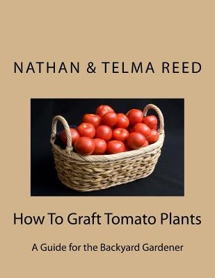 How To Graft Tomato Plants: A Guide for the Backyard Gardener by Reed, Telma