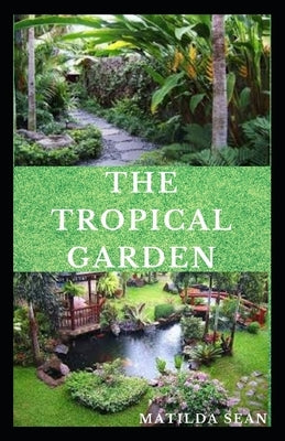 The Tropical Garden: Guides on how to plan, plant and maintain a Tropical garden by Sean, Matilda