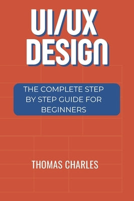 Ui/UX: The Complete Step By Step Guide For Beginners by Charles, Thomas