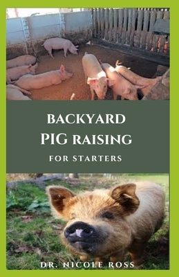 Backyard Pig Raising for Straters: Step by Step Guide And Everything You Need To Know On Raising Pigs by Ross, Dr Nicole