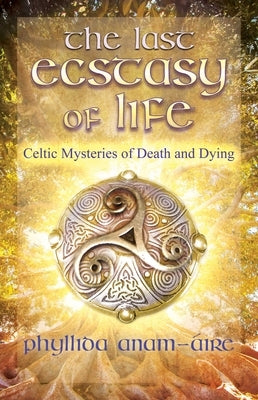 The Last Ecstasy of Life: Celtic Mysteries of Death and Dying by Anam-&#193;ire, Phyllida