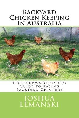 Backyard Chicken Keeping In Australia: Homegrown Organics Guide to Backyard Chicken Keeping In Australia by Lemanski, Joshua Adam