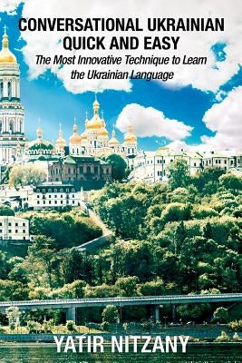 Conversational Ukrainian Quick and Easy: The Most Innovative Technique to Learn the Ukrainian Language. For Beginners, Intermediate, and Advanced Spea by Nitzany, Yatir