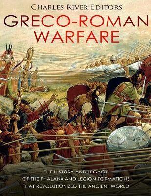 Greco-Roman Warfare: The History and Legacy of the Phalanx and Legion Formations that Revolutionized the Ancient World by Charles River Editors