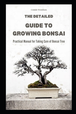 The Detailed Guide to Growing Bonsai: Practical Manual for Taking Care of Bonsai Tree by Woodson, Connie