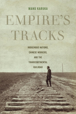 Empire's Tracks: Indigenous Nations, Chinese Workers, and the Transcontinental Railroad Volume 52 by Karuka, Manu