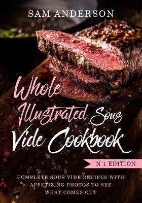 Whole Illustrated Sous Vide Cookbook: Complete Sous Vide Recipes With Appetizing Photos to See What Comes Out! by Anderson, Sam