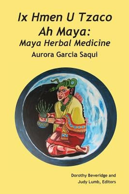 Ix Hmen U Tzaco Ah Maya: Maya Herbal Medicine by Saqui, Aurora Garcia