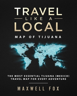 Travel Like a Local - Map of Tijuana: The Most Essential Tijuana (Mexico) Travel Map for Every Adventure by Fox, Maxwell